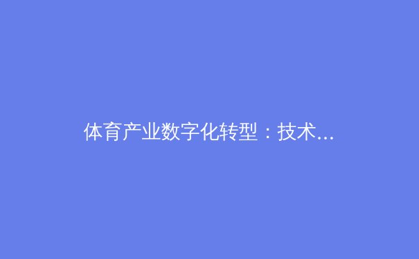 体育产业数字化转型：技术革命如何重塑全球赛事生态 - 2