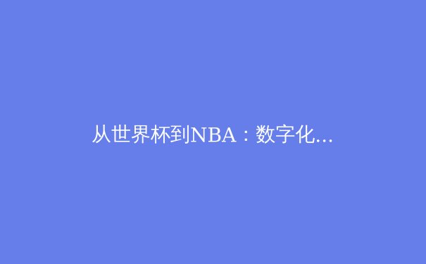 从世界杯到NBA：数字化时代下体育赛事的转型与挑战 - 3