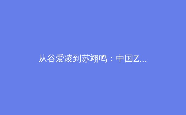 从谷爱凌到苏翊鸣：中国Z世代运动员如何重塑国际体育形象与商业价值