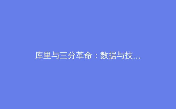 库里与三分革命：数据与技术如何重塑现代篮球战术格局