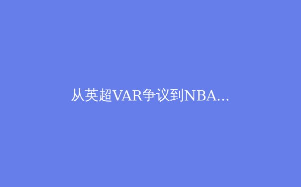 从英超VAR争议到NBA负荷管理：现代体育竞技中的科技伦理博弈 - 3