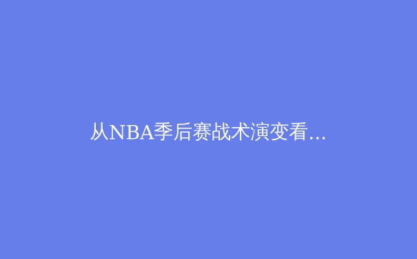 从NBA季后赛战术演变看现代篮球发展趋势 - 3