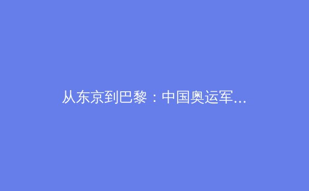 从东京到巴黎：中国奥运军团的新老交替与未来展望 - 4