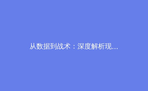 从数据到战术：深度解析现代足球如何演变为一场精密计算的科技博弈 - 2